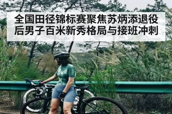 全国田径锦标赛聚焦苏炳添退役后男子百米新秀格局与接班冲刺