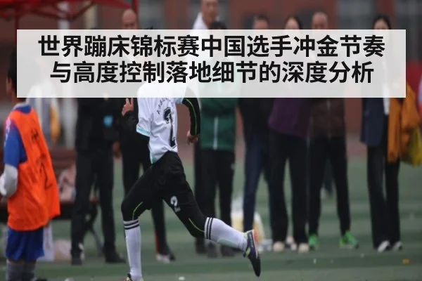 世界蹦床锦标赛中国选手冲金节奏与高度控制落地细节的深度分析