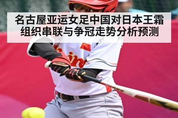 名古屋亚运女足中国对日本王霜组织串联与争冠走势分析预测