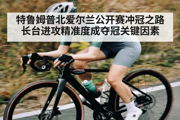 特鲁姆普北爱尔兰公开赛冲冠之路 长台进攻精准度成夺冠关键因素