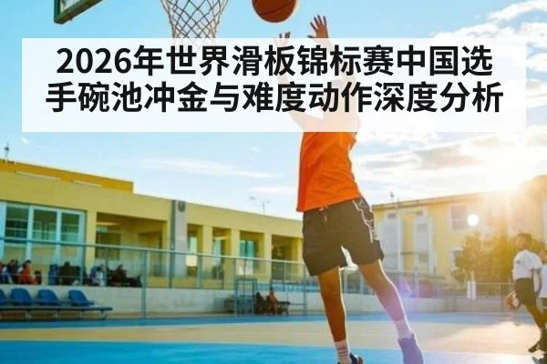2026年世界滑板锦标赛中国选手碗池冲金与难度动作深度分析