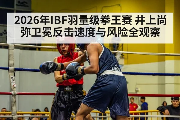2026年IBF羽量级拳王赛 井上尚弥卫冕反击速度与风险全观察