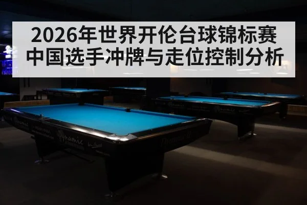 2026年世界开伦台球锦标赛中国选手冲牌与走位控制分析