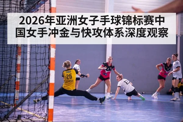 2026年亚洲女子手球锦标赛中国女手冲金与快攻体系深度观察