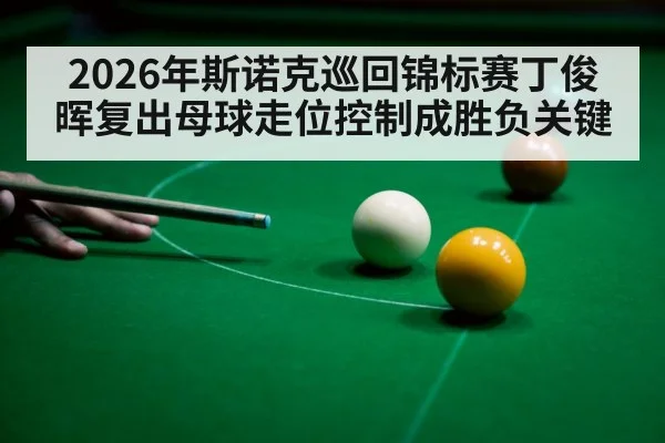 2026年斯诺克巡回锦标赛丁俊晖复出母球走位控制成胜负关键
